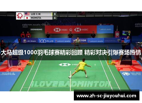 大马超级1000羽毛球赛精彩回顾 精彩对决引爆赛场热情