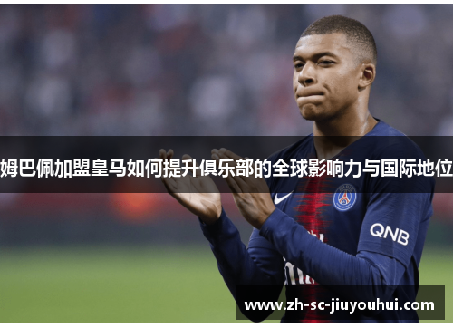 姆巴佩加盟皇马如何提升俱乐部的全球影响力与国际地位