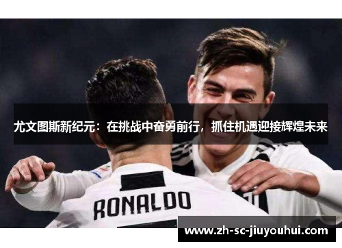 尤文图斯新纪元：在挑战中奋勇前行，抓住机遇迎接辉煌未来