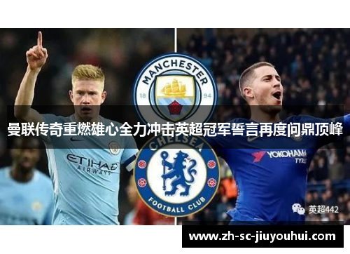 曼联传奇重燃雄心全力冲击英超冠军誓言再度问鼎顶峰