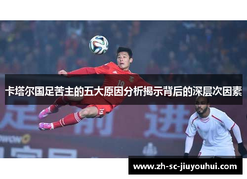 卡塔尔国足苦主的五大原因分析揭示背后的深层次因素 卡塔尔国足苦主的五大原因分析揭示背后的深层次因素