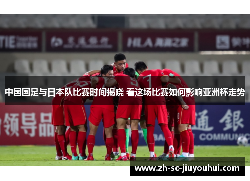 中国国足与日本队比赛时间揭晓 看这场比赛如何影响亚洲杯走势