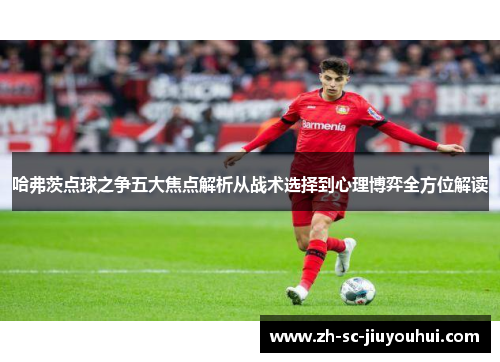 哈弗茨点球之争五大焦点解析从战术选择到心理博弈全方位解读