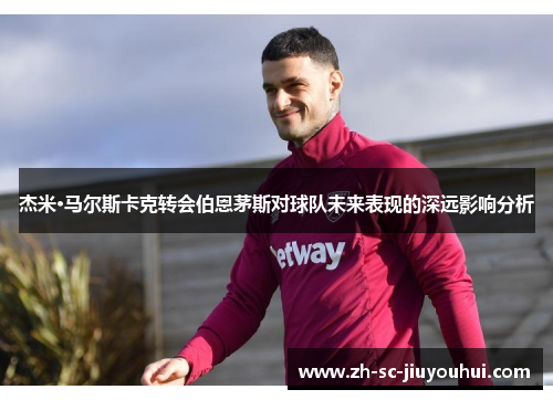 杰米·马尔斯卡克转会伯恩茅斯对球队未来表现的深远影响分析 杰米·马尔斯卡克转会伯恩茅斯对球队未来表现的深远影响分析