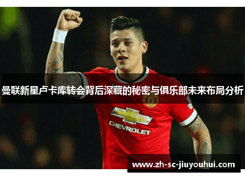 曼联新星卢卡库转会背后深藏的秘密与俱乐部未来布局分析