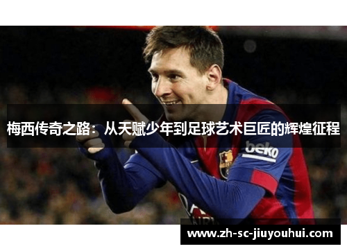 梅西传奇之路:从天赋少年到足球艺术巨匠的辉煌征程 梅西传奇之路:从天赋少年到足球艺术巨匠的辉煌征程