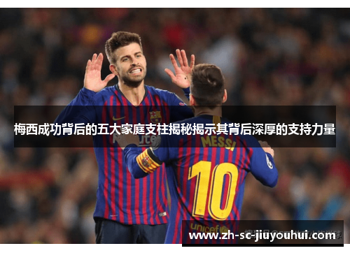 梅西成功背后的五大家庭支柱揭秘揭示其背后深厚的支持力量