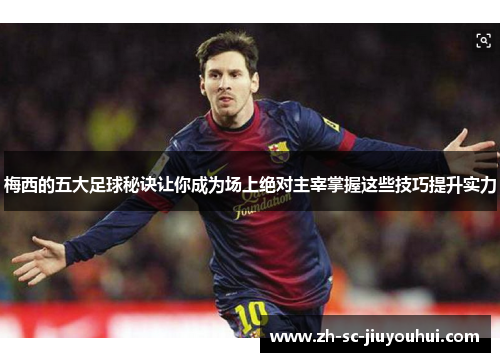 梅西的五大足球秘诀让你成为场上绝对主宰掌握这些技巧提升实力 梅西的五大足球秘诀让你成为场上绝对主宰掌握这些技巧提升实力