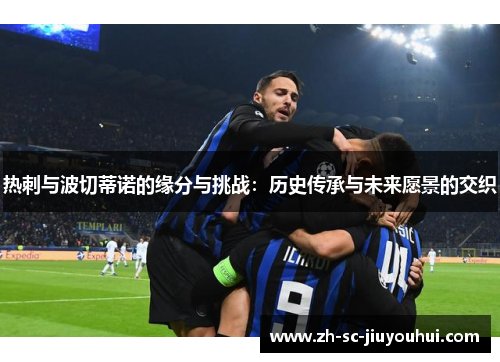 热刺与波切蒂诺的缘分与挑战:历史传承与未来愿景的交织 热刺与波切蒂诺的缘分与挑战:历史传承与未来愿景的交织