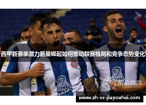 西甲新赛季潜力新星崛起如何推动联赛格局和竞争态势变化 西甲新赛季潜力新星崛起如何推动联赛格局和竞争态势变化