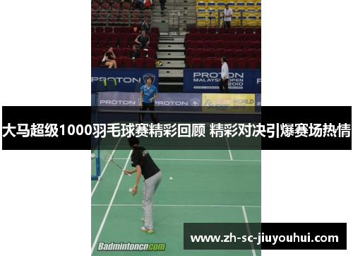 大马超级1000羽毛球赛精彩回顾 精彩对决引爆赛场热情