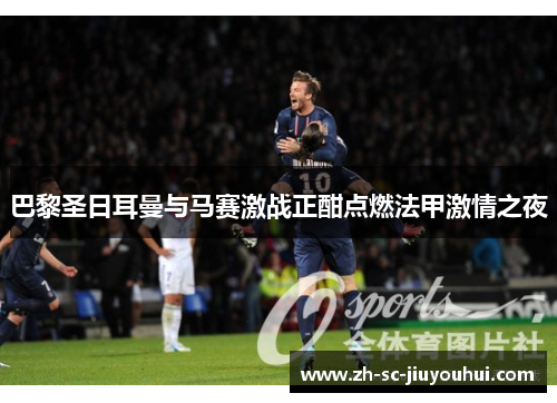 巴黎圣日耳曼与马赛激战正酣点燃法甲激情之夜 巴黎圣日耳曼与马赛激战正酣点燃法甲激情之夜