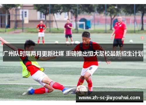 广州队时隔两月更新社媒 重磅推出恒大足校最新招生计划