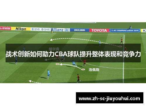 战术创新如何助力CBA球队提升整体表现和竞争力 战术创新如何助力CBA球队提升整体表现和竞争力