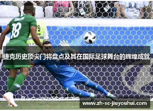 捷克历史顶尖门将盘点及其在国际足球舞台的辉煌成就 捷克历史顶尖门将盘点及其在国际足球舞台的辉煌成就