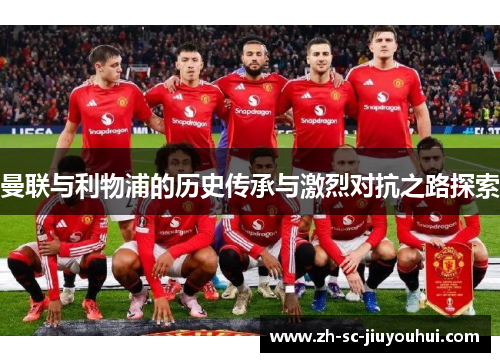 曼联与利物浦的历史传承与激烈对抗之路探索 曼联与利物浦的历史传承与激烈对抗之路探索