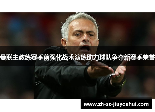 曼联主教练赛季前强化战术演练助力球队争夺新赛季荣誉