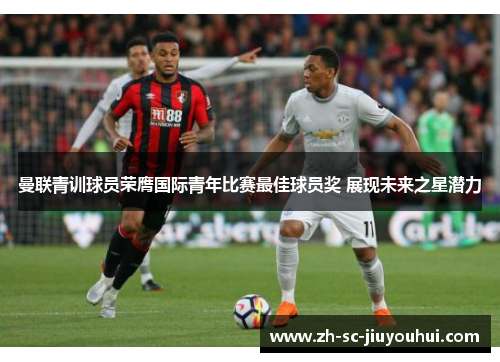 曼联青训球员荣膺国际青年比赛最佳球员奖 展现未来之星潜力
