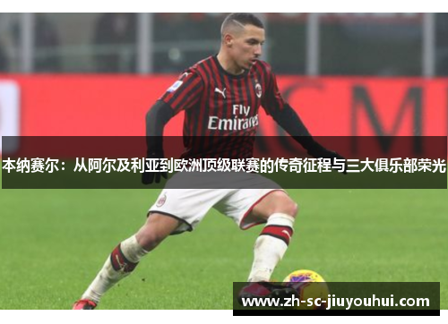 本纳赛尔:从阿尔及利亚到欧洲顶级联赛的传奇征程与三大俱乐部荣光 本纳赛尔:从阿尔及利亚到欧洲顶级联赛的传奇征程与三大俱乐部荣光