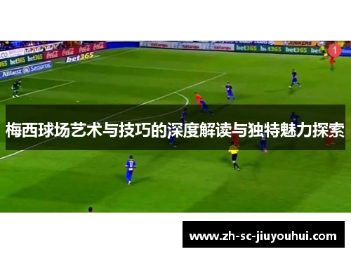梅西球场艺术与技巧的深度解读与独特魅力探索