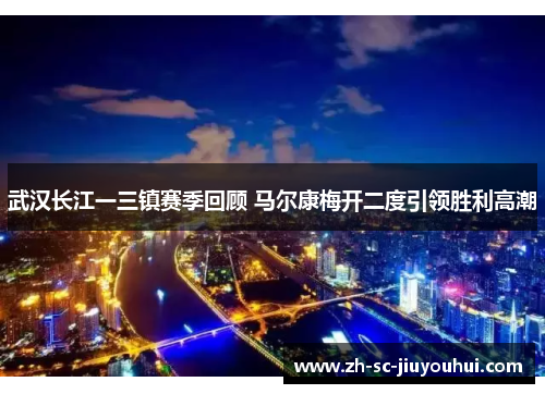 武汉长江一三镇赛季回顾 马尔康梅开二度引领胜利高潮 武汉长江一三镇赛季回顾 马尔康梅开二度引领胜利高潮