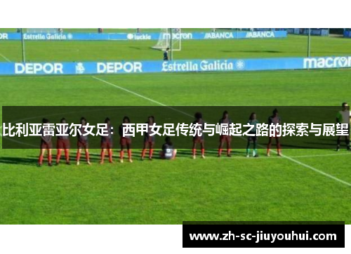 比利亚雷亚尔女足:西甲女足传统与崛起之路的探索与展望 比利亚雷亚尔女足:西甲女足传统与崛起之路的探索与展望