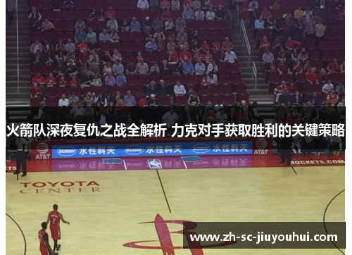 火箭队深夜复仇之战全解析 力克对手获取胜利的关键策略 火箭队深夜复仇之战全解析 力克对手获取胜利的关键策略