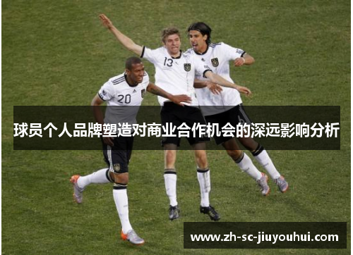 球员个人品牌塑造对商业合作机会的深远影响分析 球员个人品牌塑造对商业合作机会的深远影响分析