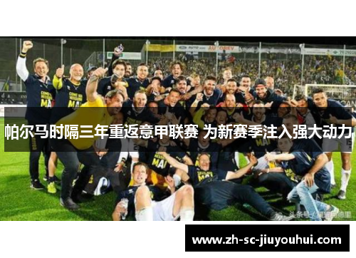 帕尔马时隔三年重返意甲联赛 为新赛季注入强大动力 帕尔马时隔三年重返意甲联赛 为新赛季注入强大动力