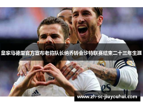 皇家马德里官方宣布老将队长纳乔转会沙特联赛结束二十三年生涯