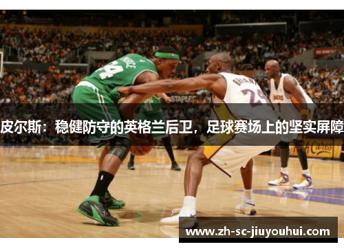 皮尔斯:稳健防守的英格兰后卫,足球赛场上的坚实屏障 皮尔斯:稳健防守的英格兰后卫,足球赛场上的坚实屏障