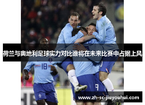 荷兰与奥地利足球实力对比谁将在未来比赛中占据上风