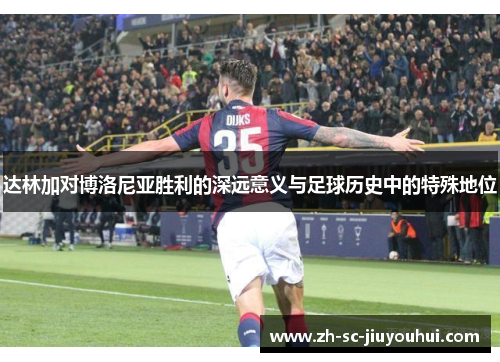 达林加对博洛尼亚胜利的深远意义与足球历史中的特殊地位 达林加对博洛尼亚胜利的深远意义与足球历史中的特殊地位