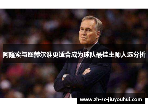阿隆索与图赫尔谁更适合成为球队最佳主帅人选分析 阿隆索与图赫尔谁更适合成为球队最佳主帅人选分析