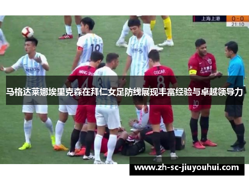马格达莱娜埃里克森在拜仁女足防线展现丰富经验与卓越领导力
