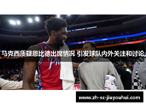 马克西质疑恩比德出席情况 引发球队内外关注和讨论
